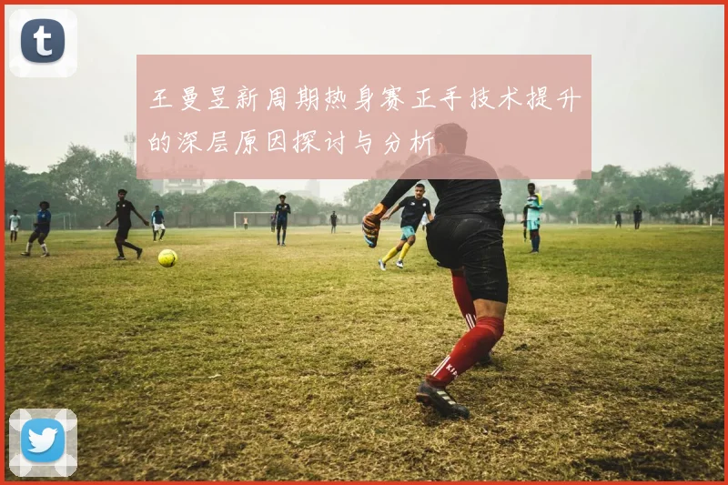 王曼昱新周期热身赛正手技术提升的深层原因探讨与分析