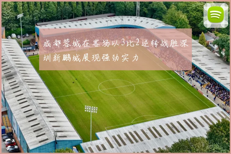 成都蓉城在客场以3比2逆转战胜深圳新鹏城展现强劲实力