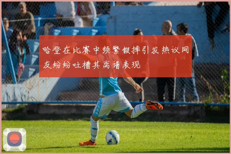哈登在比赛中频繁假摔引发热议网友纷纷吐槽其离谱表现