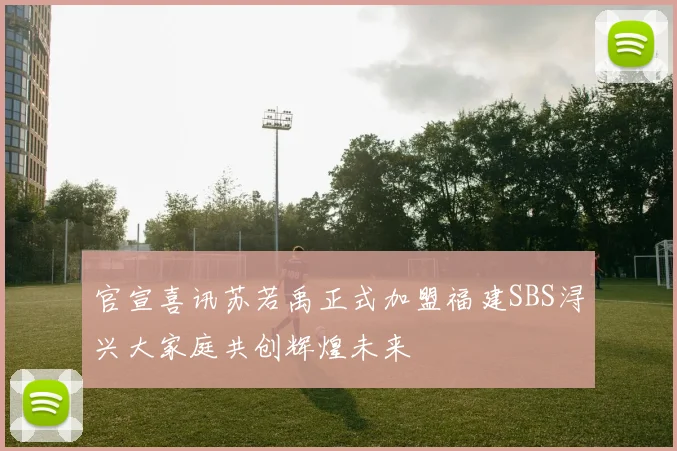 官宣喜讯苏若禹正式加盟福建SBS浔兴大家庭共创辉煌未来