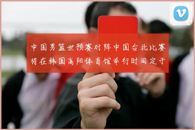 中国男篮世预赛对阵中国台北比赛将在韩国高阳体育馆举行时间定于7月6日