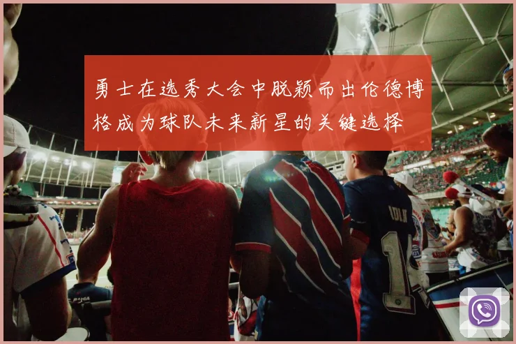 勇士在选秀大会中脱颖而出伦德博格成为球队未来新星的关键选择