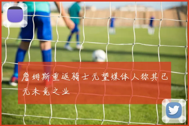 詹姆斯重返骑士无望媒体人称其已无未竟之业