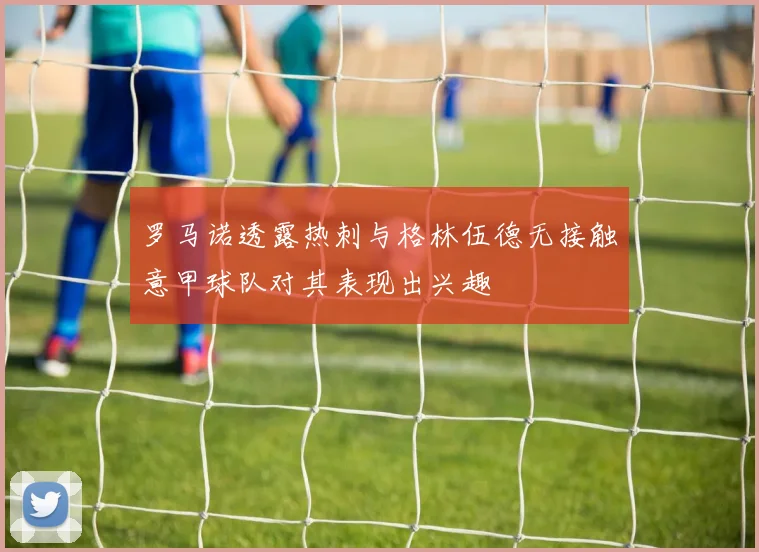 罗马诺透露热刺与格林伍德无接触意甲球队对其表现出兴趣