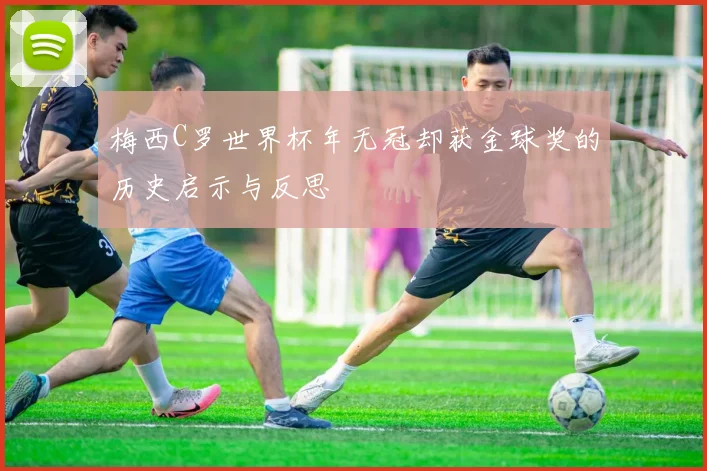 梅西C罗世界杯年无冠却获金球奖的历史启示与反思