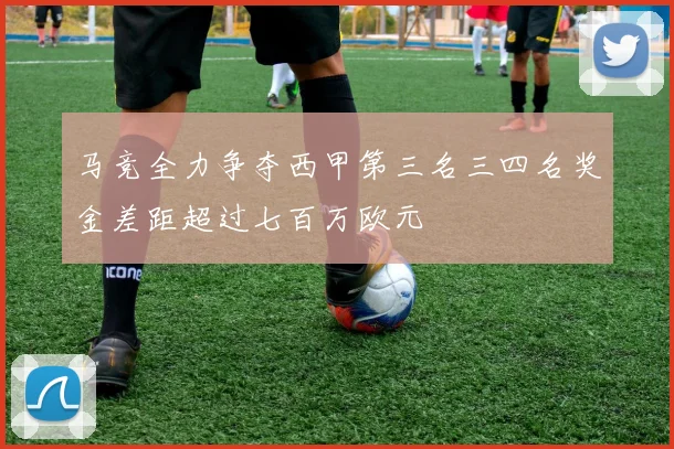 马竞全力争夺西甲第三名三四名奖金差距超过七百万欧元