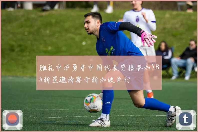 雅礼中学勇夺中国代表资格参加NBA新星邀请赛于新加坡举行