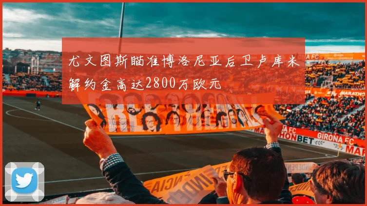 尤文图斯瞄准博洛尼亚后卫卢库米解约金高达2800万欧元