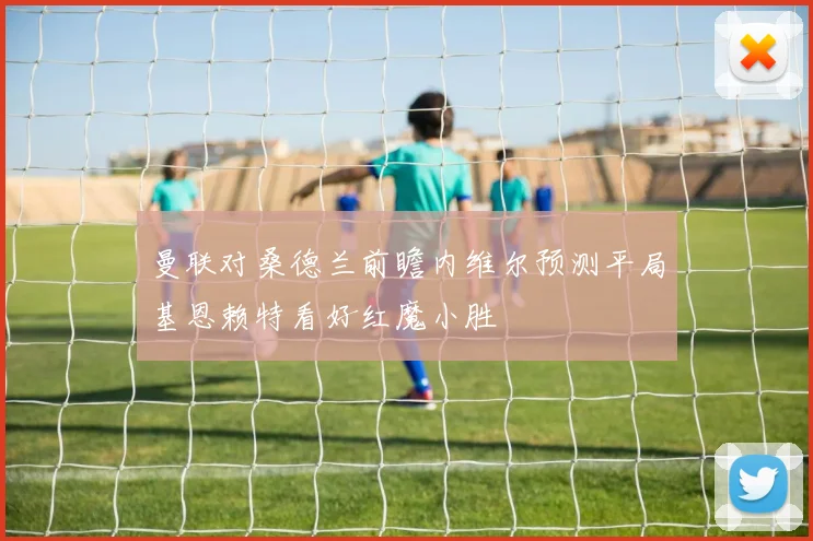 曼联对桑德兰前瞻内维尔预测平局基恩赖特看好红魔小胜