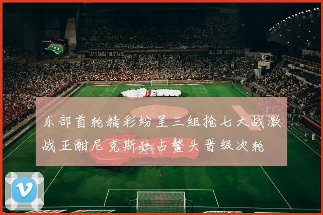 东部首轮精彩纷呈三组抢七大战激战正酣尼克斯独占鳌头晋级次轮