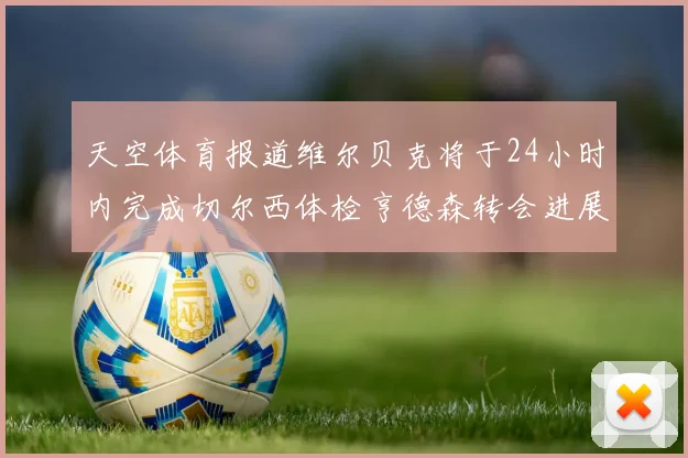 天空体育报道维尔贝克将于24小时内完成切尔西体检亨德森转会进展顺利