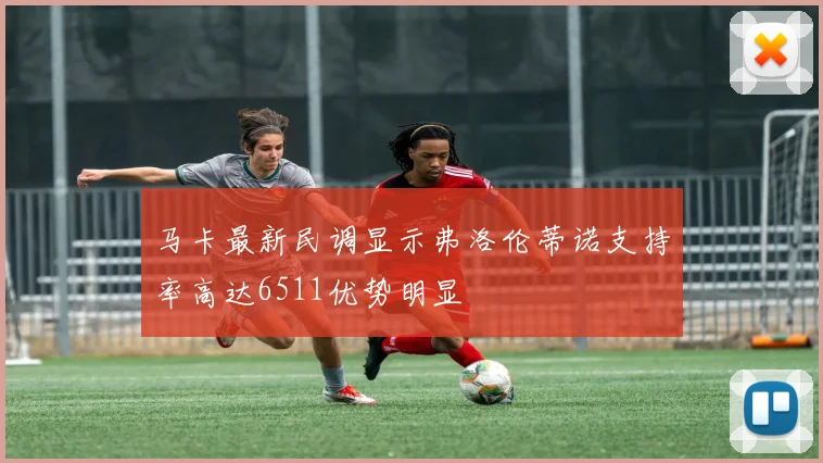 马卡最新民调显示弗洛伦蒂诺支持率高达6511优势明显