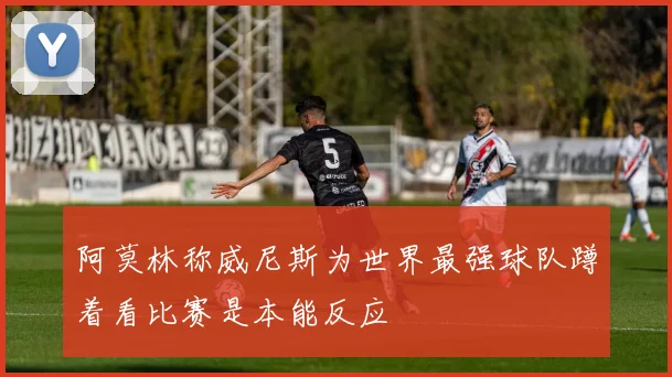 阿莫林称威尼斯为世界最强球队蹲着看比赛是本能反应