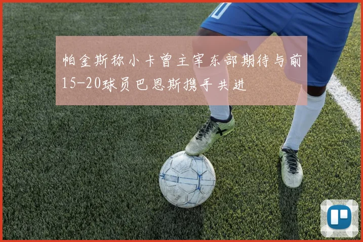 帕金斯称小卡曾主宰东部期待与前15-20球员巴恩斯携手共进