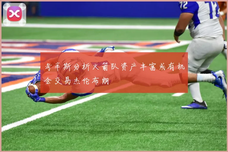 考辛斯分析火箭队资产丰富或有机会交易杰伦布朗