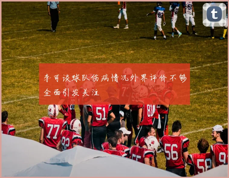 李可谈球队伤病情况外界评价不够全面引发关注