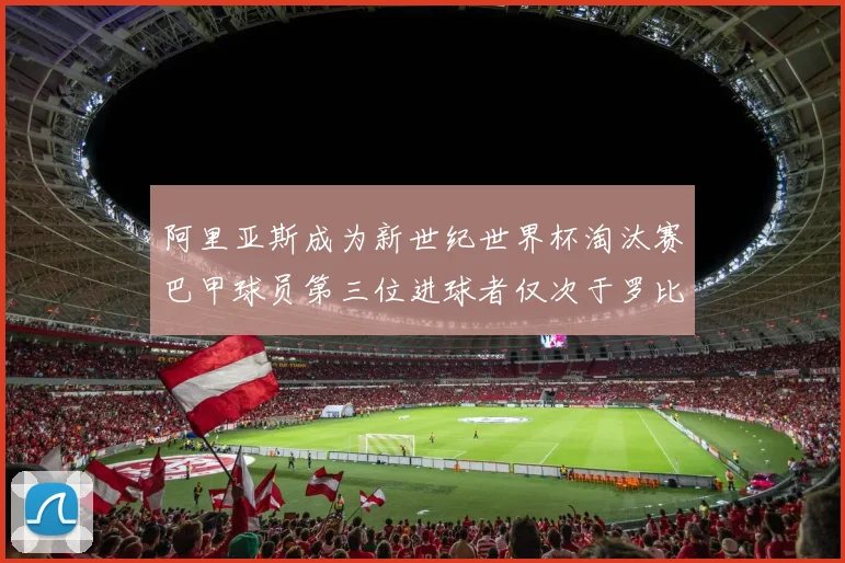 阿里亚斯成为新世纪世界杯淘汰赛巴甲球员第三位进球者仅次于罗比尼奥