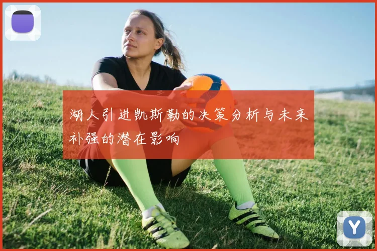 湖人引进凯斯勒的决策分析与未来补强的潜在影响