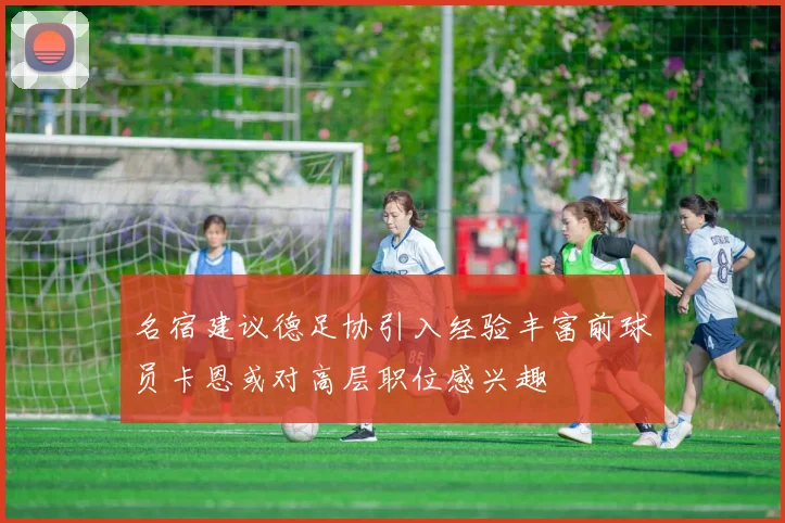 名宿建议德足协引入经验丰富前球员卡恩或对高层职位感兴趣