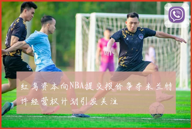 红鸟资本向NBA提交报价争夺米兰特许经营权计划引发关注