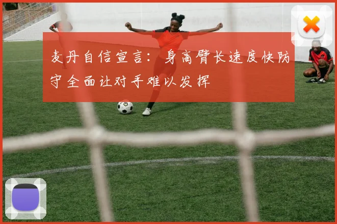 麦丹自信宣言：身高臂长速度快防守全面让对手难以发挥