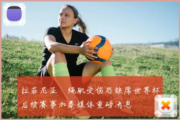 拉菲尼亚腘绳肌受伤恐缺席世界杯后续赛事加泰媒体重磅消息
