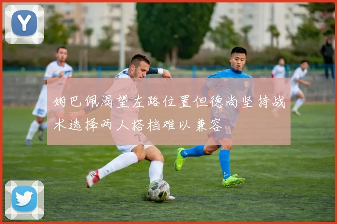 姆巴佩渴望左路位置但德尚坚持战术选择两人搭档难以兼容