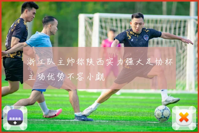 浙江队主帅称陕西实力强大足协杯主场优势不容小觑