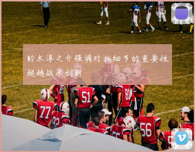 铃木淳之介强调对抗细节的重要性超越战术创新
